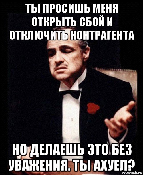 ты просишь меня открыть сбой и отключить контрагента но делаешь это без уважения. ты ахуел?