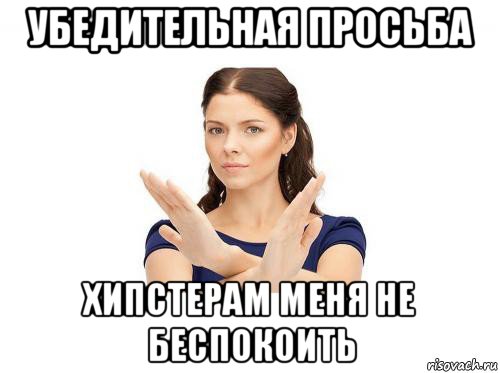 убедительная просьба хипстерам меня не беспокоить