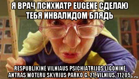 я врач психиатр eugene сделаю тебя инвалидом блядь respublikinė vilniaus psichiatrijos ligoninė antras moteru skyrius parko g. 21, vilnius, 11205, Мем Училка