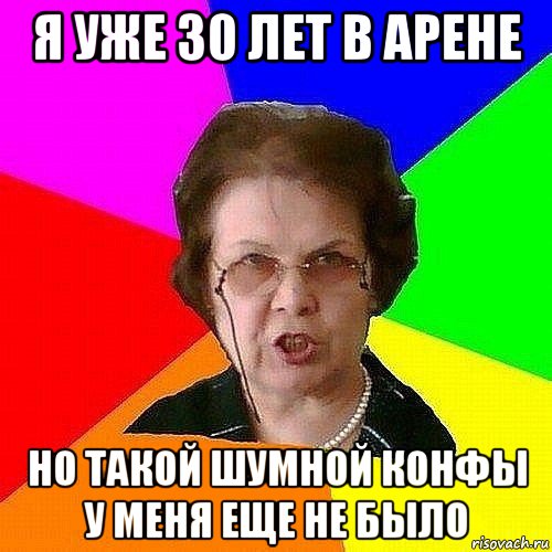 я уже 30 лет в арене но такой шумной конфы у меня еще не было
