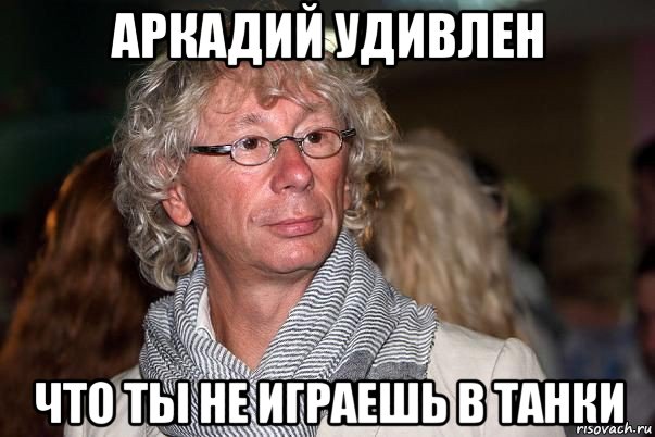 аркадий удивлен что ты не играешь в танки