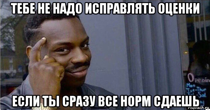 тебе не надо исправлять оценки если ты сразу все норм сдаешь, Мем Умный Негр