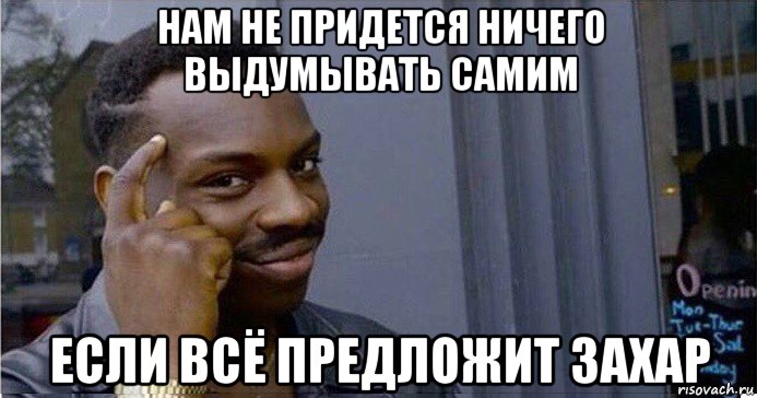 нам не придется ничего выдумывать самим если всё предложит захар