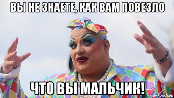 вы не знаете, как вам повезло что вы мальчик!