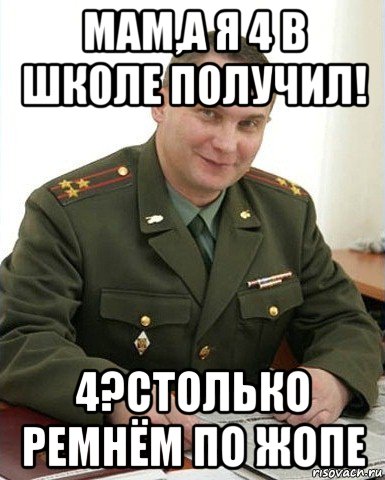 мам,а я 4 в школе получил! 4?столько ремнём по жопе, Мем Военком (полковник)