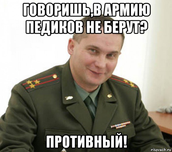говоришь,в армию педиков не берут? противный!