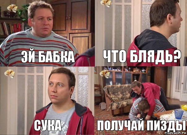 Эй бабка Что блядь? Сука Получай пизды