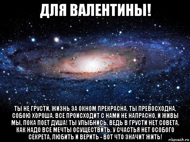 для валентины! ты не грусти, жизнь за окном прекрасна. ты превосходна, собою хороша. все происходит с нами не напрасно, и живы мы, пока поет душа! ты улыбнись, ведь в грусти нет совета, как надо все мечты осуществить. у счастья нет особого секрета, любить и верить - вот что значит жить!, Мем Вселенная