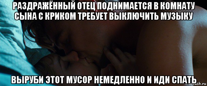 раздражённый отец поднимается в комнату сына с криком требует выключить музыку выруби этот мусор немедленно и иди спать
