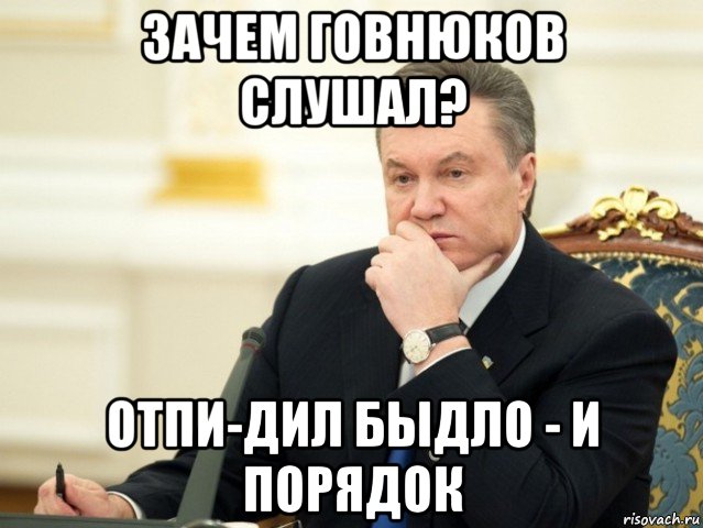 зачем говнюков слушал? отпи-дил быдло - и порядок, Мем Янукович