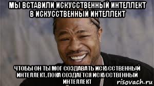 мы вставили искусственный интеллект в искусственный интеллект чтобы он ты мог создавать искусственный интеллект, пока создаётся искусственный интеллект