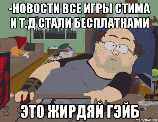 -новости все игры стима и т.д стали бесплатнами это жирдяй гэйб, Мем   Задрот south park