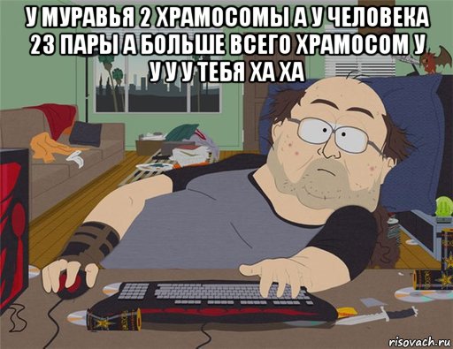 у муравья 2 храмосомы а у человека 23 пары а больше всего храмосом у у у у тебя ха ха , Мем   Задрот south park