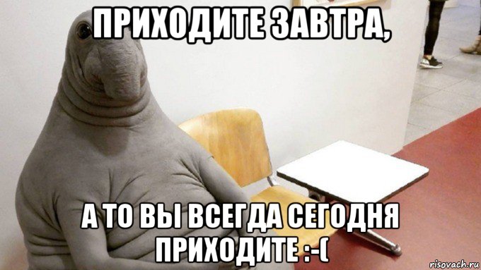 приходите завтра, а то вы всегда сегодня приходите :-(