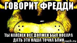 говорит фредди ты напёнек всё должен был косара дать это наша точка блин