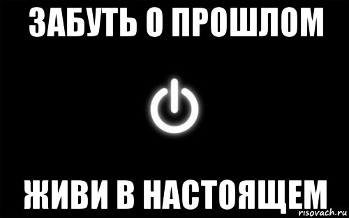 забуть о прошлом живи в настоящем