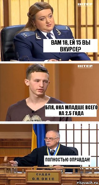 Вам 18, ей 15 вы вкурсе? Бля, она младше всего на 2.5 года Полностью оправдан!