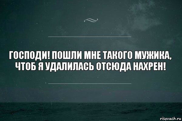 Господи! Пошли мне такого мужика, чтоб я удалилась отсюда нахрен!