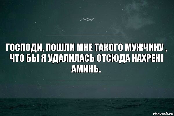 Господи, пошли мне такого мужчину , что бы я удалилась отсюда нахрен! Аминь.