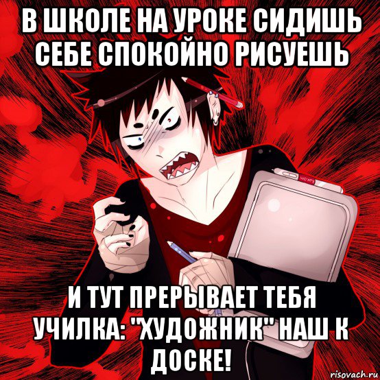 в школе на уроке сидишь себе спокойно рисуешь и тут прерывает тебя училка: "художник" наш к доске!, Мем Агрессивный Художник