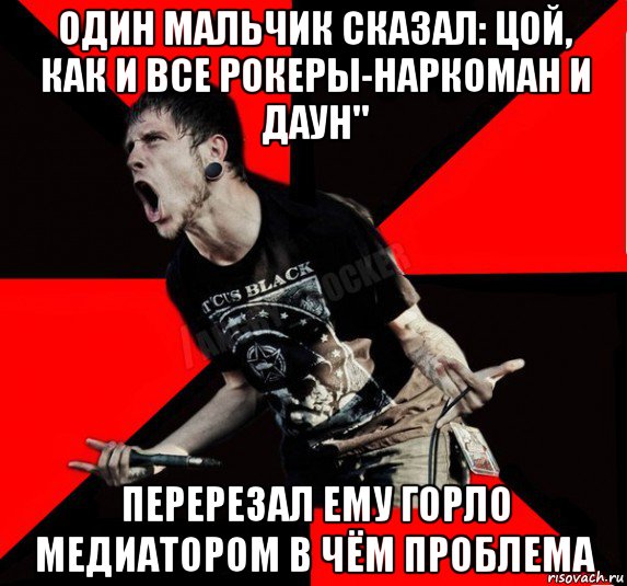 один мальчик сказал: цой, как и все рокеры-наркоман и даун" перерезал ему горло медиатором в чём проблема