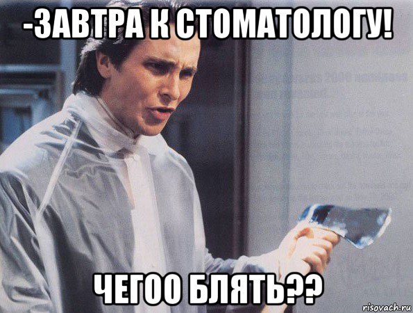 -завтра к стоматологу! чегоо блять??