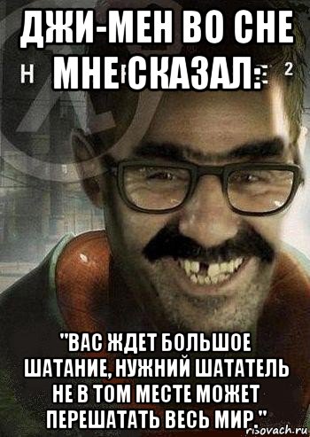 джи-мен во сне мне сказал: "вас ждет большое шатание, нужний шататель не в том месте может перешатать весь мир.", Мем Ашот Фримэн