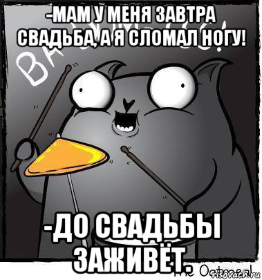 -мам у меня завтра свадьба, а я сломал ногу! -до свадьбы заживёт.