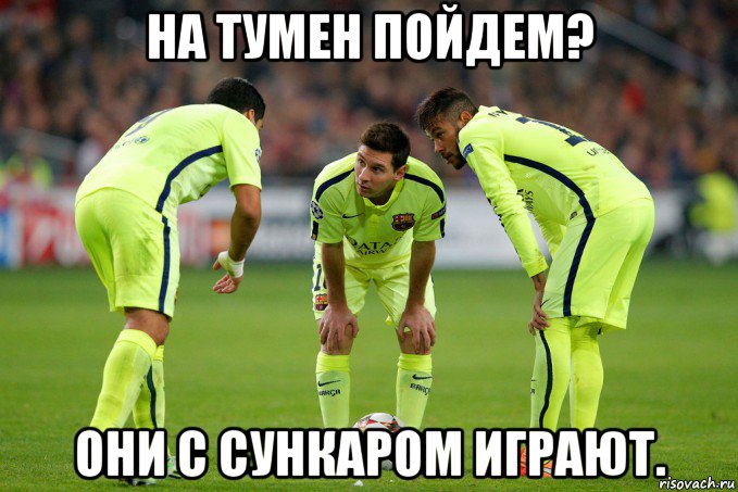 на тумен пойдем? они с сункаром играют.
