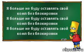 Я больше не буду оставлять свой комп без блокировки
Я больше не буду оставлять свой комп без блокировки
Я больше не буду оставлять свой комп без блокировки