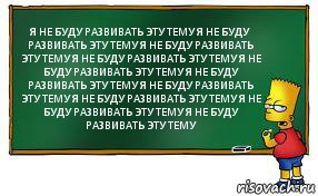 Я НЕ БУДУ РАЗВИВАТЬ ЭТУ ТЕМУ Я НЕ БУДУ РАЗВИВАТЬ ЭТУ ТЕМУ Я НЕ БУДУ РАЗВИВАТЬ ЭТУ ТЕМУ Я НЕ БУДУ РАЗВИВАТЬ ЭТУ ТЕМУ Я НЕ БУДУ РАЗВИВАТЬ ЭТУ ТЕМУ Я НЕ БУДУ РАЗВИВАТЬ ЭТУ ТЕМУ Я НЕ БУДУ РАЗВИВАТЬ ЭТУ ТЕМУ Я НЕ БУДУ РАЗВИВАТЬ ЭТУ ТЕМУ Я НЕ БУДУ РАЗВИВАТЬ ЭТУ ТЕМУ Я НЕ БУДУ РАЗВИВАТЬ ЭТУ ТЕМУ, Комикс Барт пишет на доске