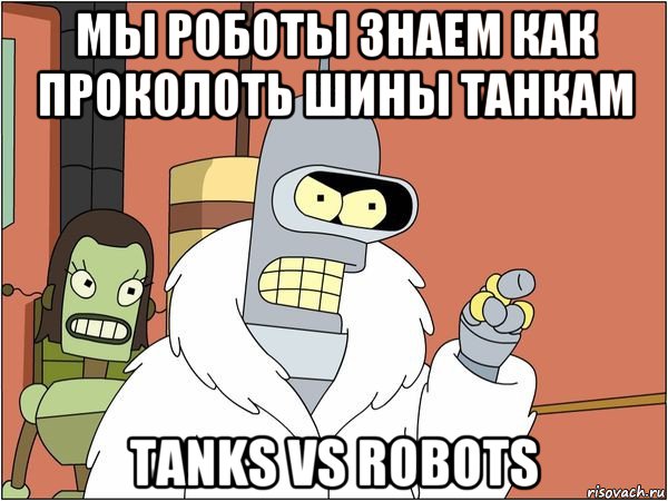 мы роботы знаем как проколоть шины танкам tanks vs robots, Мем Бендер