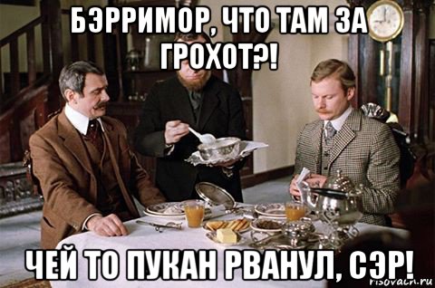 бэрримор, что там за грохот?! чей то пукан рванул, сэр!