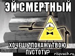 эй смертный хочешь покажу твою пустоту?