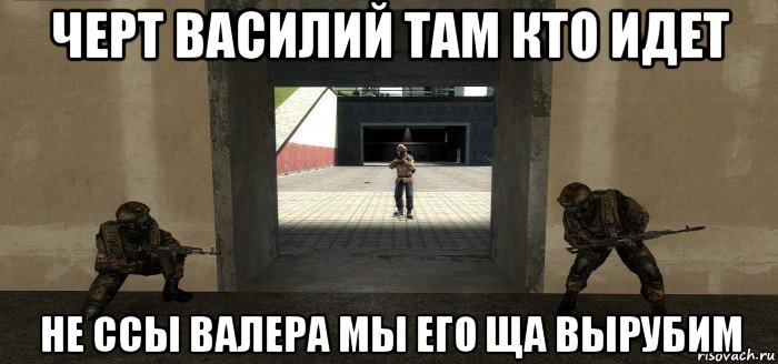черт василий там кто идет не ссы валера мы его ща вырубим