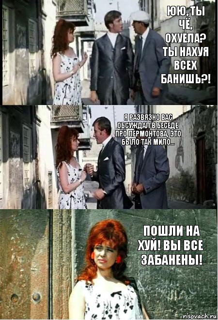 ЮЮ, ты чё, охуела? Ты нахуя всех банишь?! Я развязно вас обсуждал в беседе про Лермонтова, это было так мило... Пошли на хуй! Вы все забанены!