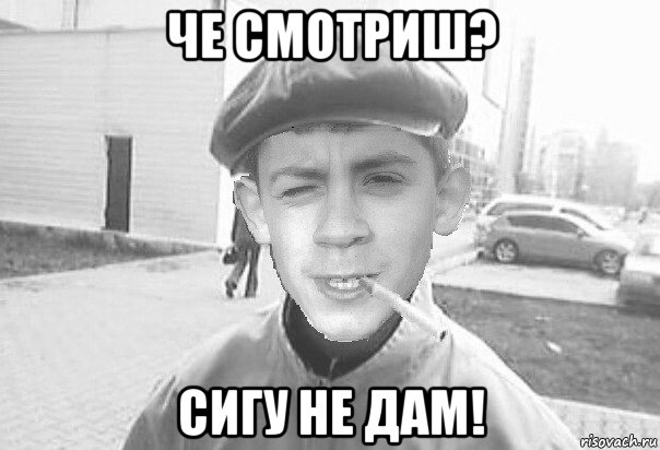 че смотриш? сигу не дам!