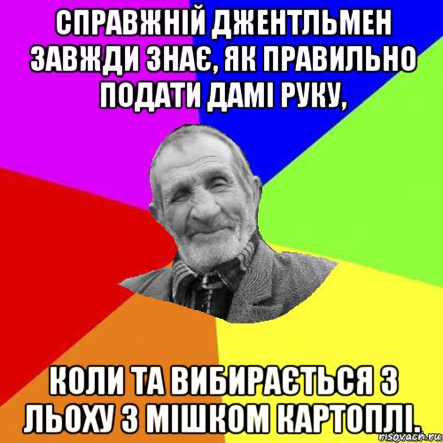 справжній джентльмен завжди знає, як правильно подати дамі руку, коли та вибирається з льоху з мішком картоплі.