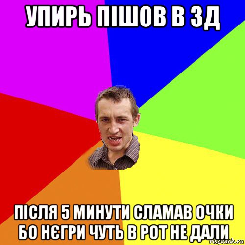 упирь пішов в 3д після 5 минути сламав очки бо нєгри чуть в рот не дали, Мем Чоткий паца