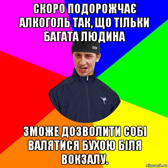 скоро подорожчає алкоголь так, що тільки багата людина зможе дозволити собі валятися бухою біля вокзалу.