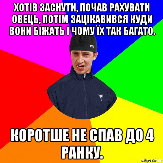 хотів заснути, почав рахувати овець, потім зацікавився куди вони біжать і чому їх так багато. коротше не спав до 4 ранку.