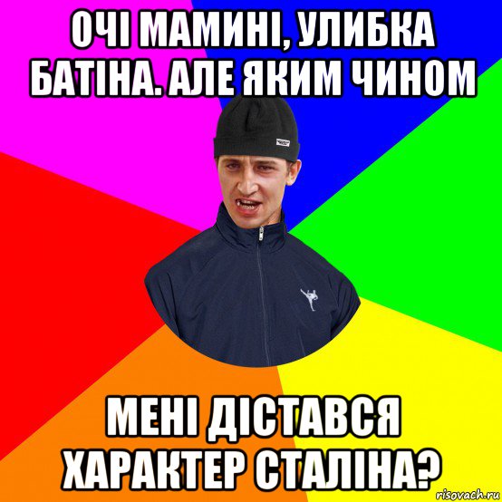 очі мамині, улибка батіна. але яким чином мені дістався характер сталіна?