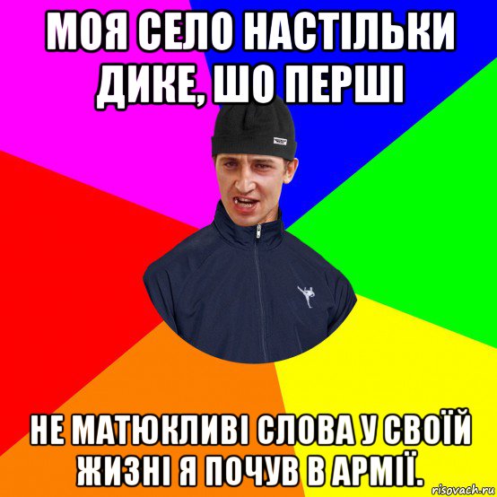 моя село настільки дике, шо перші не матюкливі слова у своїй жизні я почув в армії.