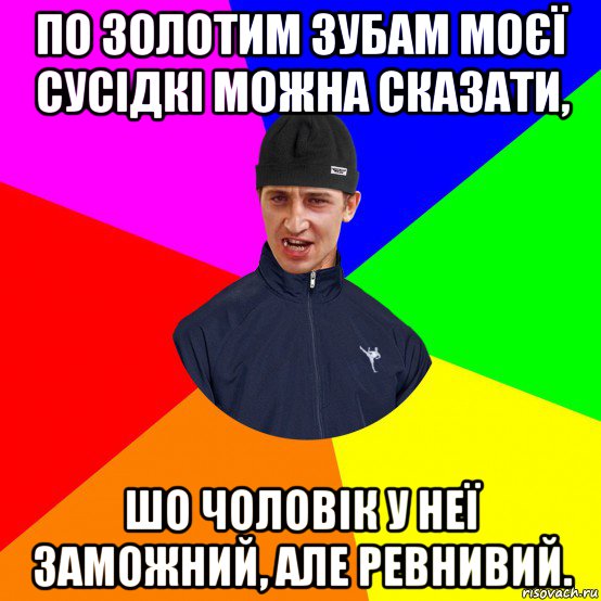 по золотим зубам моєї сусідкі можна сказати, шо чоловік у неї заможний, але ревнивий.