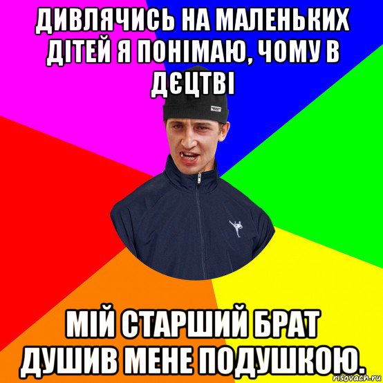 дивлячись на маленьких дітей я понімаю, чому в дєцтві мій старший брат душив мене подушкою.