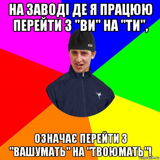 на заводі де я працюю перейти з "ви" на "ти", означає перейти з "вашумать" на "твоюмать"!