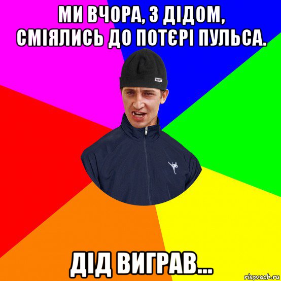 ми вчора, з дідом, сміялись до потєрі пульса. дід виграв...