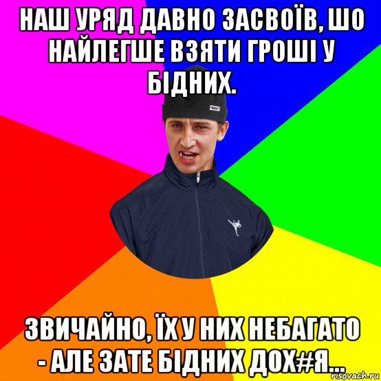 наш уряд давно засвоїв, шо найлегше взяти гроші у бідних. звичайно, їх у них небагато - але зате бідних дох#я...