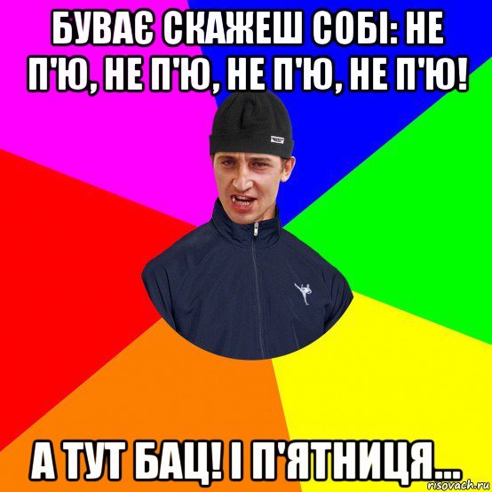 буває скажеш собі: не п'ю, не п'ю, не п'ю, не п'ю! а тут бац! і п'ятниця...