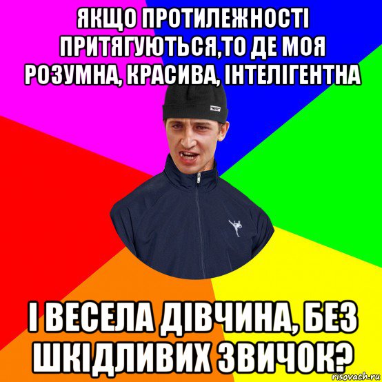 якщо протилежності притягуються,то де моя розумна, красива, інтелігентна і весела дівчина, без шкідливих звичок?